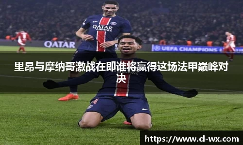 里昂与摩纳哥激战在即谁将赢得这场法甲巅峰对决